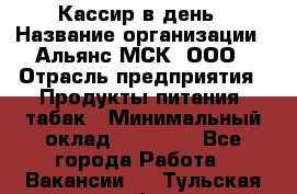 Кассир в день › Название организации ­ Альянс-МСК, ООО › Отрасль предприятия ­ Продукты питания, табак › Минимальный оклад ­ 28 000 - Все города Работа » Вакансии   . Тульская обл.